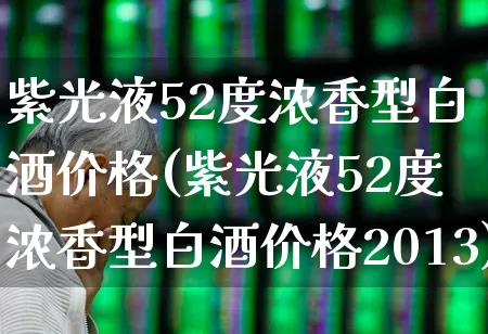 紫光液52度浓香型白酒价格(紫光液52度浓香型白酒价格2013)_https://www.nalian8.com_北交所_第1张