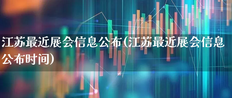 江苏最近展会信息公布(江苏最近展会信息公布时间)_https://www.nalian8.com_创业板_第1张
