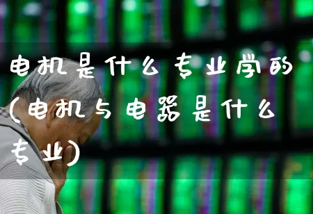 电机是什么专业学的(电机与电器是什么专业)_https://www.nalian8.com_深交所_第1张