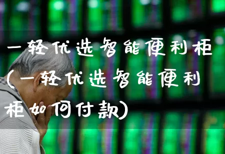 一轻优选智能便利柜(一轻优选智能便利柜如何付款)_https://www.nalian8.com_深交所_第1张