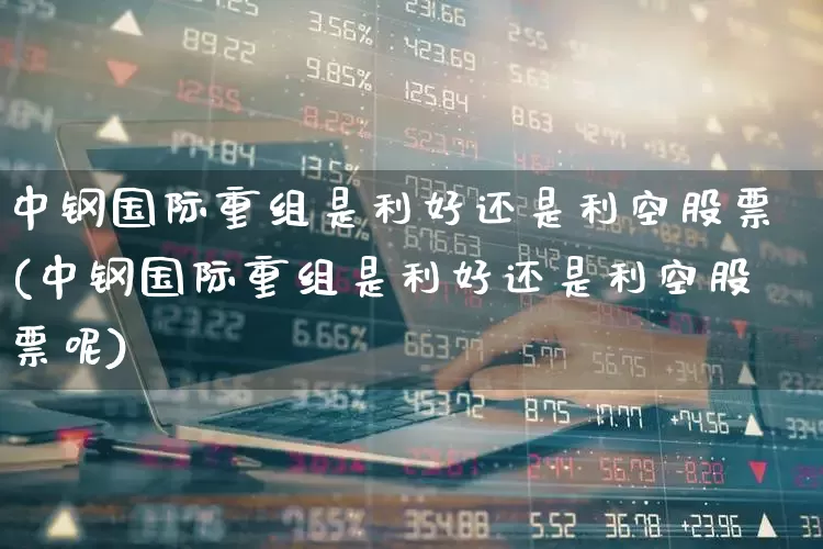 中钢国际重组是利好还是利空股票(中钢国际重组是利好还是利空股票呢)_深交所_第1张_财经网 中钢国际重组是利好还是利空股票(中钢国际重组是利好还是利空股票呢)_https://www.nalian8.com_深交所_第1张