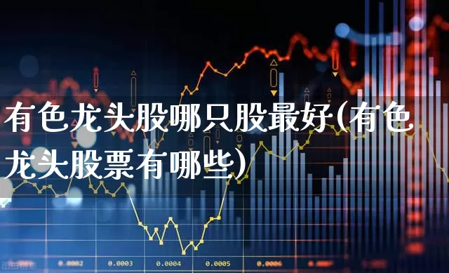 有色龙头股哪只股最好(有色龙头股票有哪些)_https://www.nalian8.com_深交所_第1张