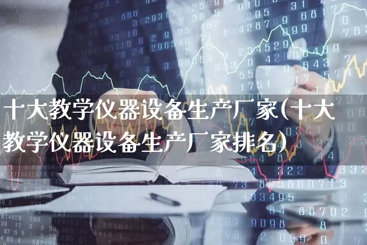 十大教学仪器设备生产厂家(十大教学仪器设备生产厂家排名)_https://www.nalian8.com_北交所_第1张