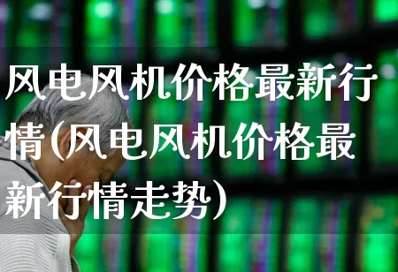 风电风机价格最新行情(风电风机价格最新行情走势)_https://www.nalian8.com_科创板_第1张
