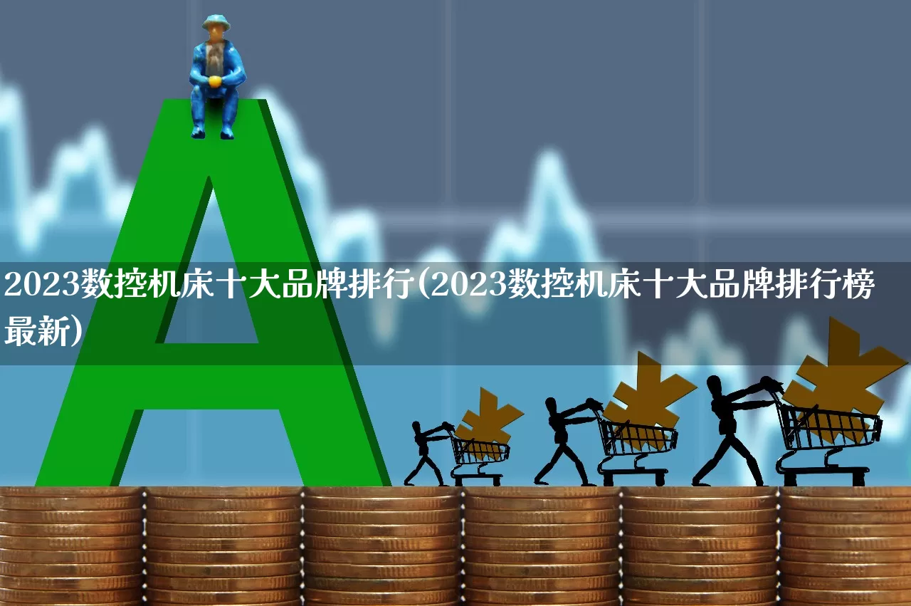 2023数控机床十大品牌排行(2023数控机床十大品牌排行榜最新)_https://www.nalian8.com_北交所_第1张