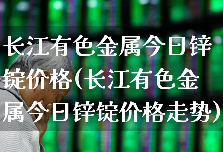 长江有色金属今日锌锭价格(长江有色金属今日锌锭价格走势)_https://www.nalian8.com_深交所_第1张