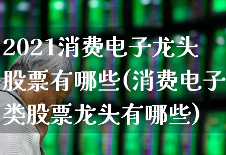 2021消费电子龙头股票有哪些(消费电子类股票龙头有哪些)_https://www.nalian8.com_北交所_第1张