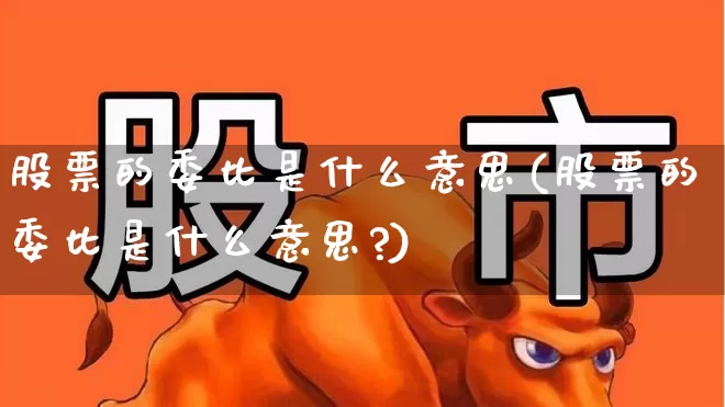 股票的委比是什么意思(股票的委比是什么意思?)_https://www.nalian8.com_深交所_第1张