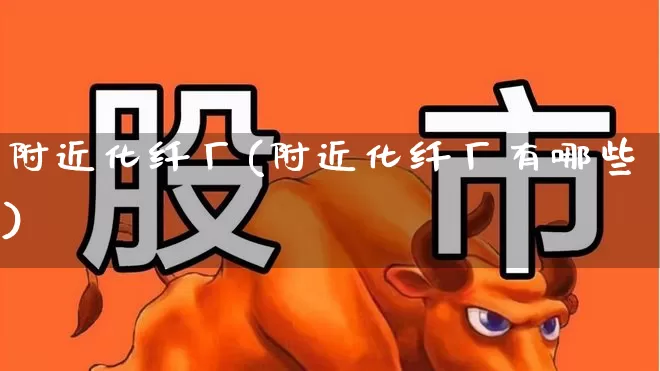 附近化纤厂(附近化纤厂有哪些)_https://www.nalian8.com_深交所_第1张