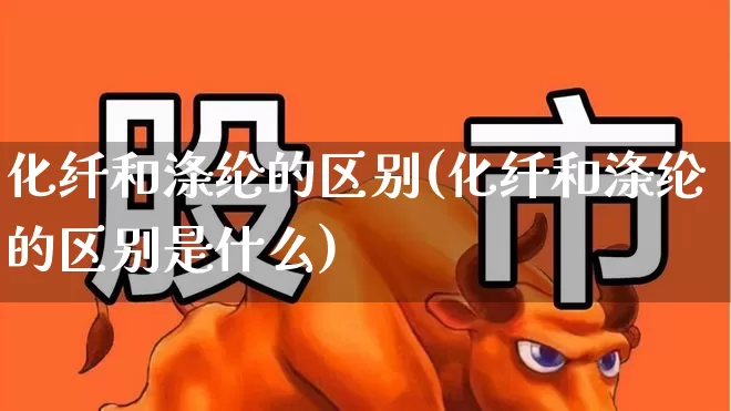 化纤和涤纶的区别(化纤和涤纶的区别是什么)_https://www.nalian8.com_上交所_第1张
