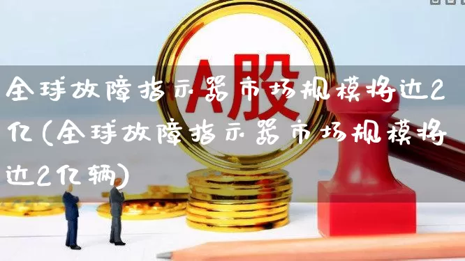 全球故障指示器市场规模将达2亿(全球故障指示器市场规模将达2亿辆)_https://www.nalian8.com_科创板_第1张