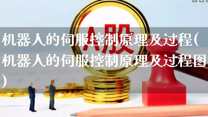 机器人的伺服控制原理及过程(机器人的伺服控制原理及过程图)_https://www.nalian8.com_科创板_第1张