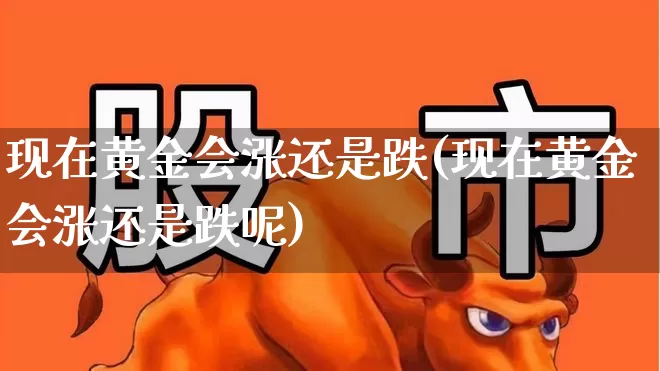 现在黄金会涨还是跌(现在黄金会涨还是跌呢)_https://www.nalian8.com_创业板_第1张