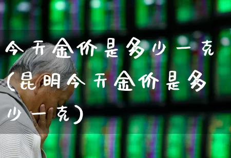 今天金价是多少一克(昆明今天金价是多少一克)_https://www.nalian8.com_北交所_第1张