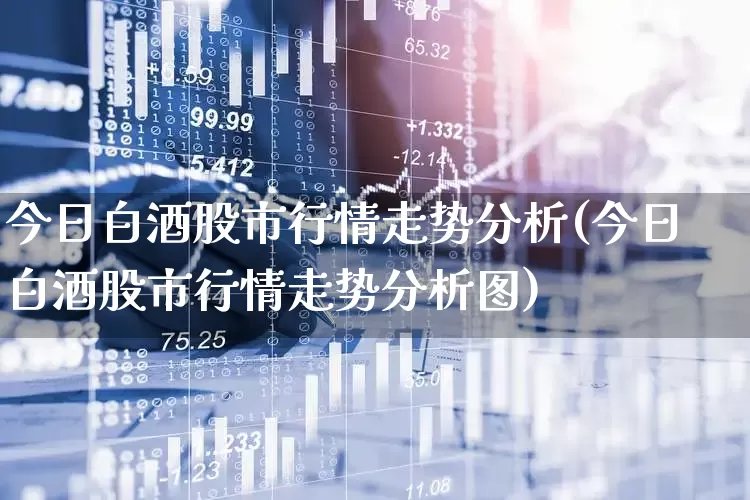 今日白酒股市行情走势分析(今日白酒股市行情走势分析图)_https://www.nalian8.com_科创板_第1张