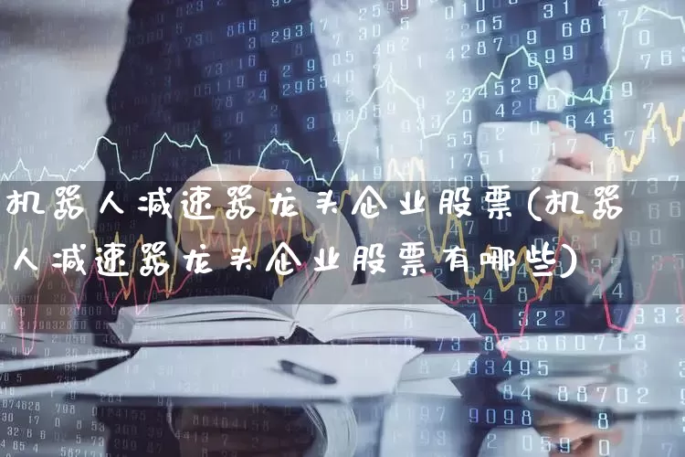 机器人减速器龙头企业股票(机器人减速器龙头企业股票有哪些)_https://www.nalian8.com_北交所_第1张