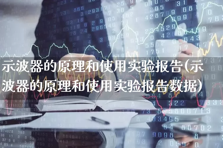 示波器的原理和使用实验报告(示波器的原理和使用实验报告数据)_https://www.nalian8.com_科创板_第1张