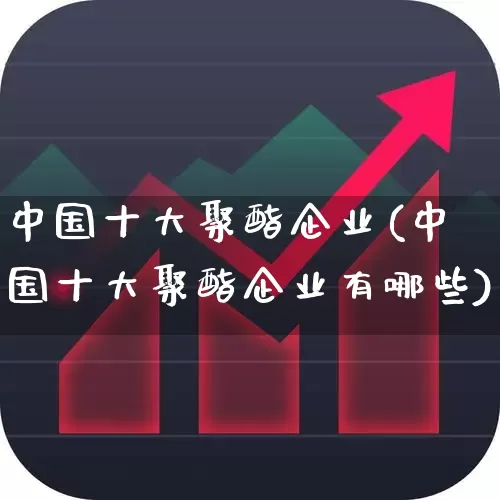 中国十大聚酯企业(中国十大聚酯企业有哪些)_https://www.nalian8.com_科创板_第1张