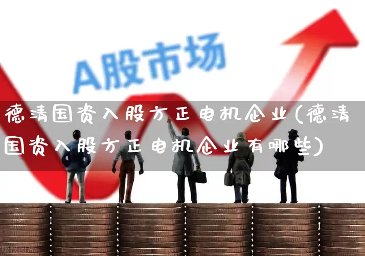 德清国资入股方正电机企业(德清国资入股方正电机企业有哪些)_https://www.nalian8.com_创业板_第1张