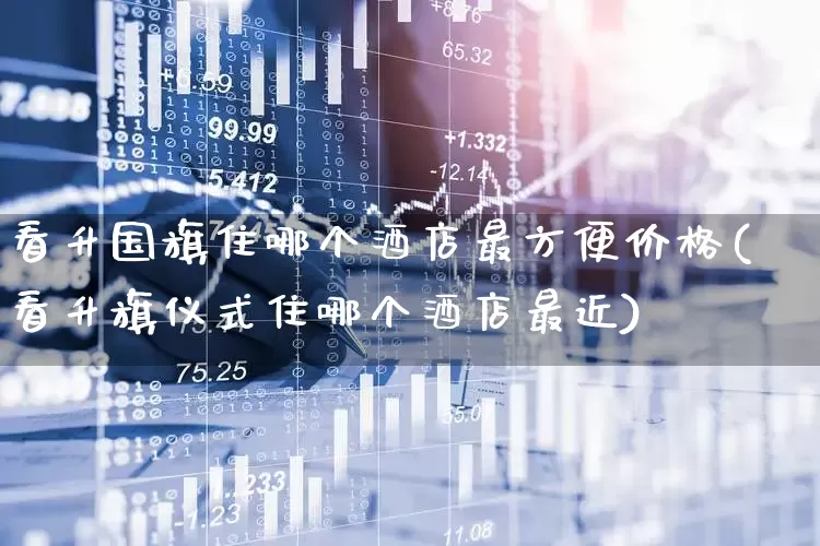看升国旗住哪个酒店最方便价格(看升旗仪式住哪个酒店最近)_https://www.nalian8.com_深交所_第1张