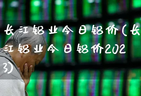 长江铝业今日铝价(长江铝业今日铝价2023)_https://www.nalian8.com_深交所_第1张