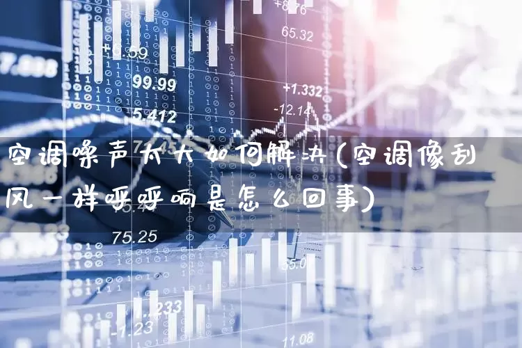 空调噪声太大如何解决(空调像刮风一样呼呼响是怎么回事)_https://www.nalian8.com_科创板_第1张