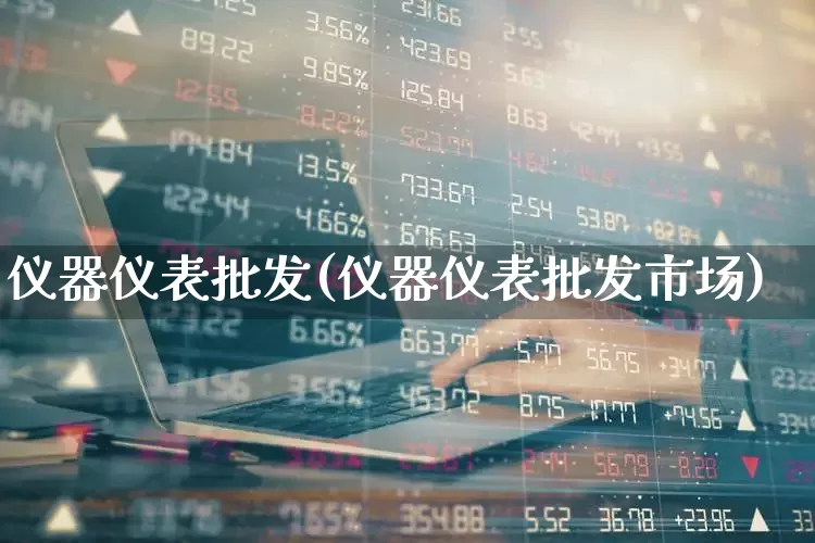 仪器仪表批发(仪器仪表批发市场)_https://www.nalian8.com_科创板_第1张