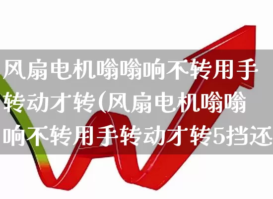 风扇电机嗡嗡响不转用手转动才转(风扇电机嗡嗡响不转用手转动才转5挡还反转)_https://www.nalian8.com_上交所_第1张