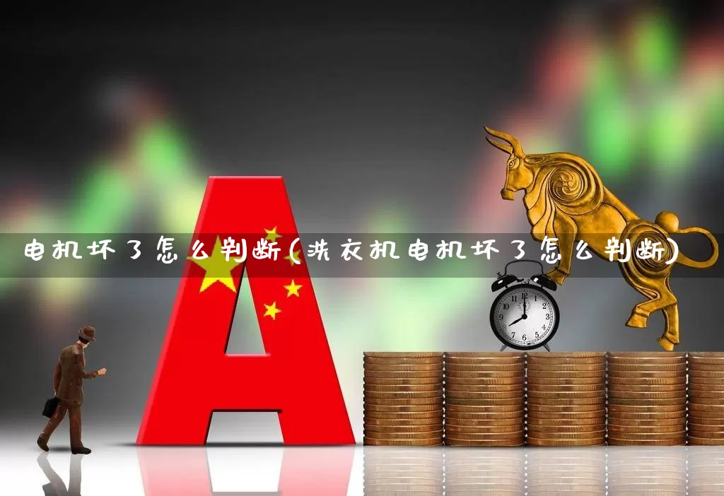 电机坏了怎么判断(洗衣机电机坏了怎么判断)_https://www.nalian8.com_深交所_第1张