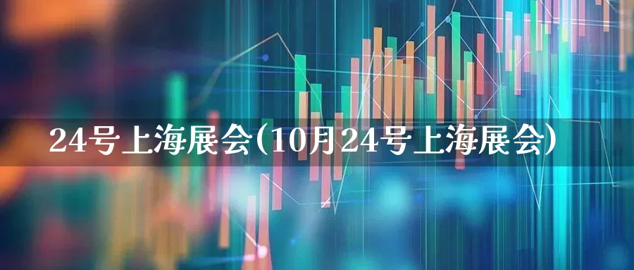 24号上海展会(10月24号上海展会)_https://www.nalian8.com_创业板_第1张