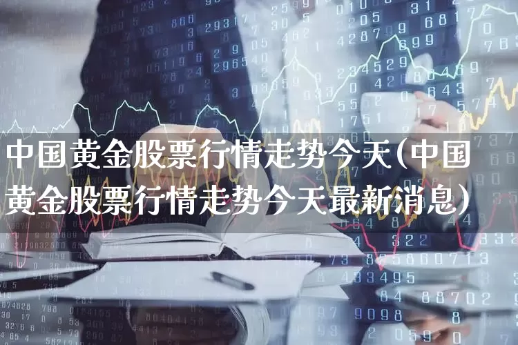 中国黄金股票行情走势今天(中国黄金股票行情走势今天最新消息)_https://www.nalian8.com_创业板_第1张