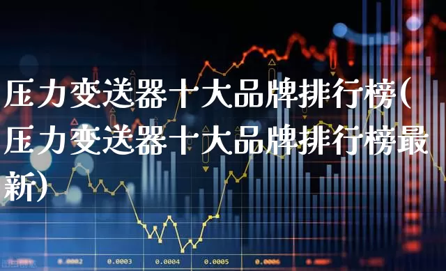 压力变送器十大品牌排行榜(压力变送器十大品牌排行榜最新)_https://www.nalian8.com_北交所_第1张