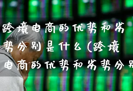 跨境电商的优势和劣势分别是什么(跨境电商的优势和劣势分别是什么呢)_https://www.nalian8.com_创业板_第1张