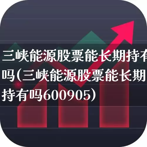 三峡能源股票能长期持有吗(三峡能源股票能长期持有吗600905)_https://www.nalian8.com_创业板_第1张