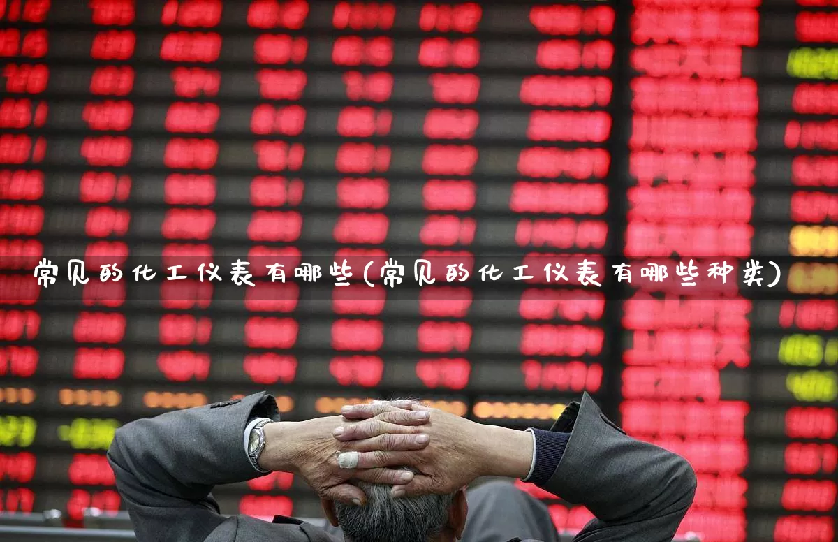 常见的化工仪表有哪些(常见的化工仪表有哪些种类)_https://www.nalian8.com_科创板_第1张