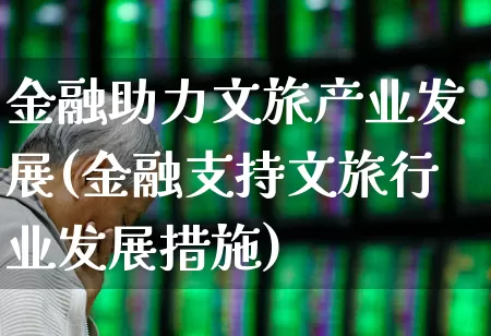 金融助力文旅产业发展(金融支持文旅行业发展措施)_https://www.nalian8.com_创业板_第1张