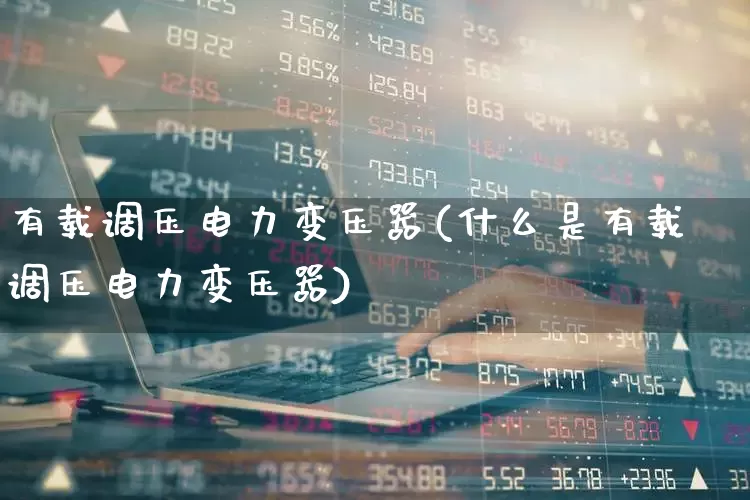 有载调压电力变压器(什么是有载调压电力变压器)_https://www.nalian8.com_北交所_第1张