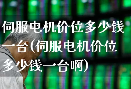 伺服电机价位多少钱一台(伺服电机价位多少钱一台啊)_https://www.nalian8.com_上交所_第1张