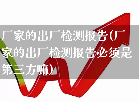 厂家的出厂检测报告(厂家的出厂检测报告必须是第三方嘛)_https://www.nalian8.com_北交所_第1张