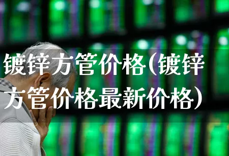 镀锌方管价格(镀锌方管价格最新价格)_https://www.nalian8.com_深交所_第1张