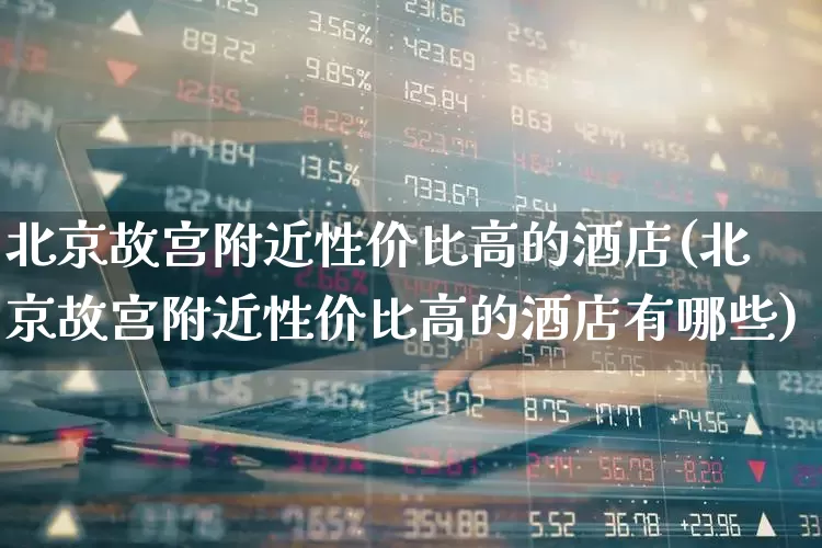 北京故宫附近性价比高的酒店(北京故宫附近性价比高的酒店有哪些)_https://www.nalian8.com_科创板_第1张