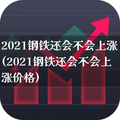 2021钢铁还会不会上涨(2021钢铁还会不会上涨价格)_https://www.nalian8.com_北交所_第1张