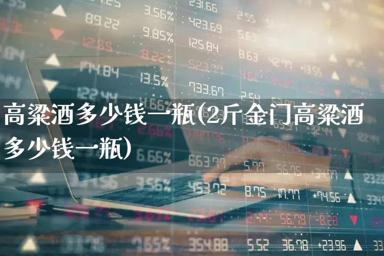 高粱酒多少钱一瓶(2斤金门高粱酒多少钱一瓶)_https://www.nalian8.com_科创板_第1张