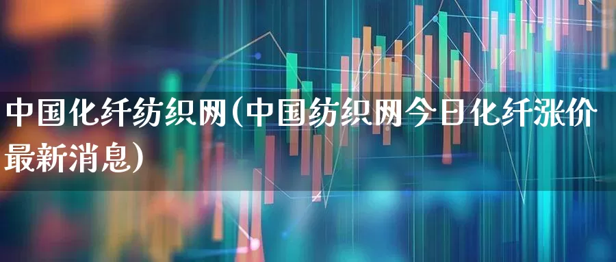 中国化纤纺织网(中国纺织网今日化纤涨价最新消息)_https://www.nalian8.com_科创板_第1张