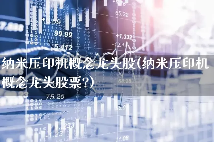 纳米压印机概念龙头股(纳米压印机概念龙头股票?)_https://www.nalian8.com_上交所_第1张
