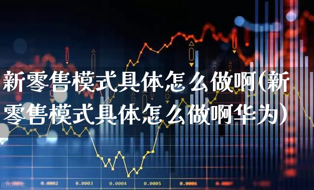 新零售模式具体怎么做啊(新零售模式具体怎么做啊华为)_https://www.nalian8.com_北交所_第1张