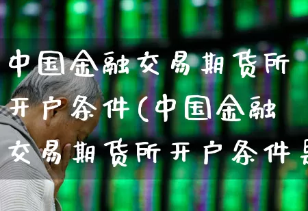 中国金融交易期货所开户条件(中国金融交易期货所开户条件是什么)_https://www.nalian8.com_科创板_第1张