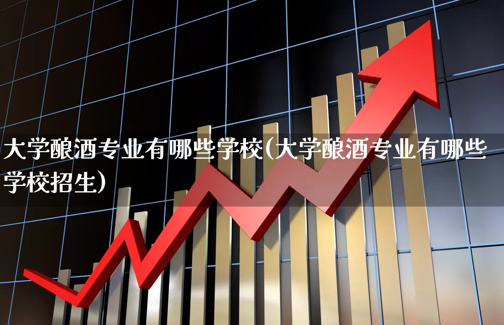 大学酿酒专业有哪些学校(大学酿酒专业有哪些学校招生)_https://www.nalian8.com_科创板_第1张