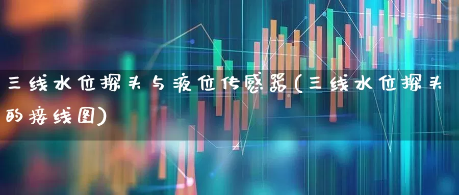 三线水位探头与液位传感器(三线水位探头的接线图)_https://www.nalian8.com_科创板_第1张