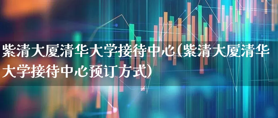 紫清大厦清华大学接待中心(紫清大厦清华大学接待中心预订方式)_https://www.nalian8.com_创业板_第1张